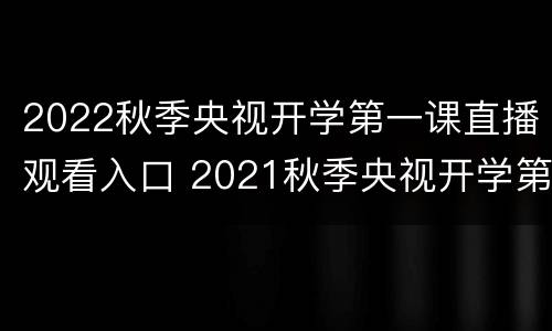 2022秋季央视开学第一课直播观看入口 2021秋季央视开学第一课直播回放