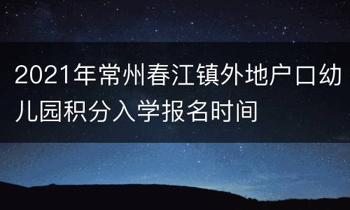 2021年常州春江镇外地户口幼儿园积分入学报名时间