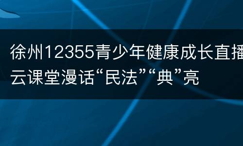 徐州12355青少年健康成长直播云课堂漫话“民法”“典”亮生活直播观看指南