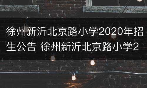 徐州新沂北京路小学2020年招生公告 徐州新沂北京路小学2020年招生公告图片