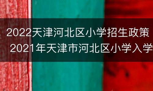 2022天津河北区小学招生政策 2021年天津市河北区小学入学政策