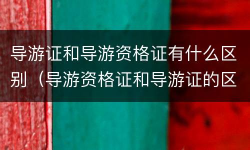 导游证和导游资格证有什么区别（导游资格证和导游证的区别）