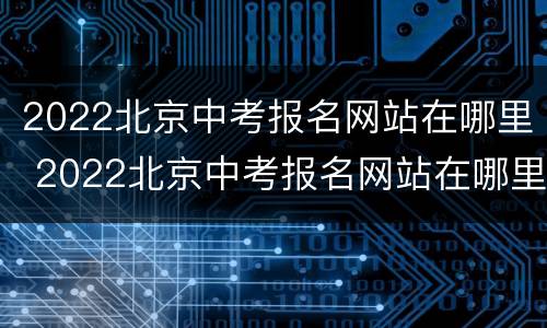 2022北京中考报名网站在哪里 2022北京中考报名网站在哪里查