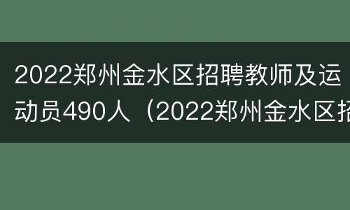 2022郑州金水区招聘教师及运动员490人（2022郑州金水区招聘教师及运动员490人）