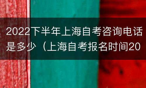 2022下半年上海自考咨询电话是多少（上海自考报名时间2021具体时间）