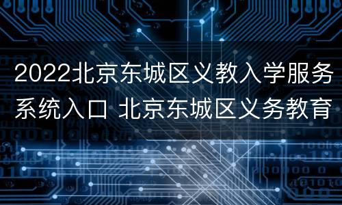 2022北京东城区义教入学服务系统入口 北京东城区义务教育阶段入学转学报名系统