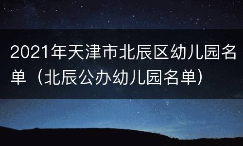 2021年天津市北辰区幼儿园名单（北辰公办幼儿园名单）