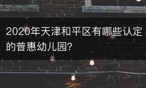 2020年天津和平区有哪些认定的普惠幼儿园？