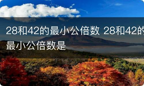 28和42的最小公倍数 28和42的最小公倍数是