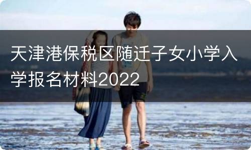 天津港保税区随迁子女小学入学报名材料2022