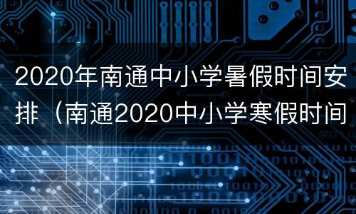 2020年南通中小学暑假时间安排（南通2020中小学寒假时间）