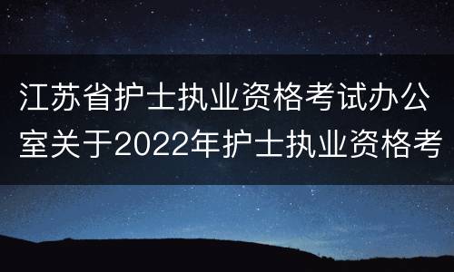 江苏省护士执业资格考试办公室关于2022年护士执业资格考试有关问题的通知