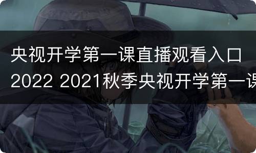 央视开学第一课直播观看入口2022 2021秋季央视开学第一课直播回放