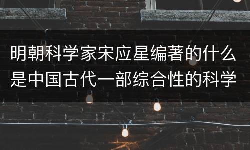 明朝科学家宋应星编著的什么是中国古代一部综合性的科学技术 明朝科学家宋应星编著的是中国古代一部综合性的科学技术著作