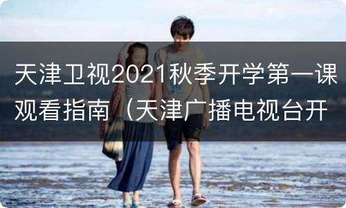 天津卫视2021秋季开学第一课观看指南（天津广播电视台开学第一课2021）