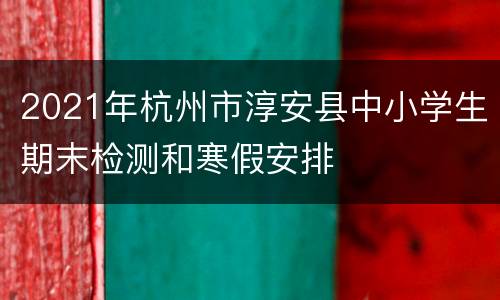 2021年杭州市淳安县中小学生期末检测和寒假安排