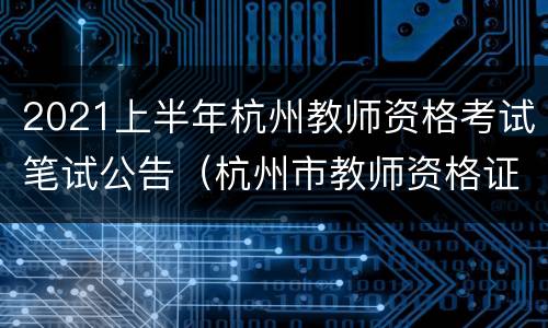 2021上半年杭州教师资格考试笔试公告（杭州市教师资格证报名时间2021年上半年）