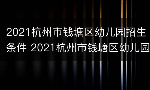 2021杭州市钱塘区幼儿园招生条件 2021杭州市钱塘区幼儿园招生条件表