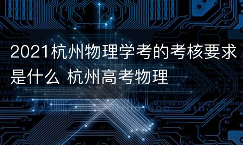 2021杭州物理学考的考核要求是什么 杭州高考物理