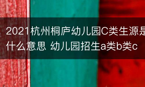 2021杭州桐庐幼儿园C类生源是什么意思 幼儿园招生a类b类c类什么意思