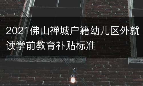 2021佛山禅城户籍幼儿区外就读学前教育补贴标准