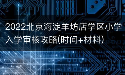 2022北京海淀羊坊店学区小学入学审核攻略(时间+材料)