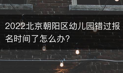 2022北京朝阳区幼儿园错过报名时间了怎么办?