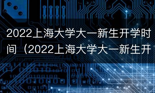 2022上海大学大一新生开学时间（2022上海大学大一新生开学时间及规划）