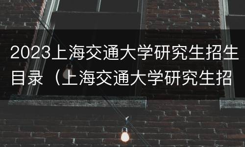 2023上海交通大学研究生招生目录（上海交通大学研究生招生目录2020）