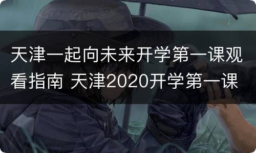 天津一起向未来开学第一课观看指南 天津2020开学第一课