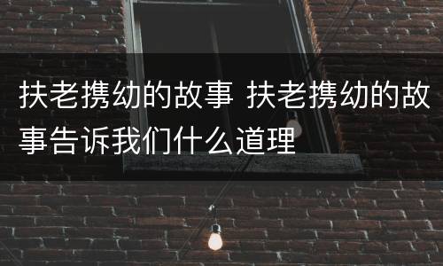 扶老携幼的故事 扶老携幼的故事告诉我们什么道理