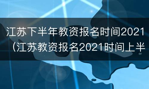 江苏下半年教资报名时间2021（江苏教资报名2021时间上半年）