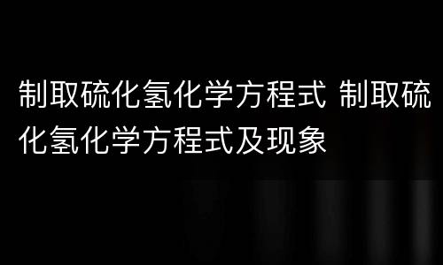 制取硫化氢化学方程式 制取硫化氢化学方程式及现象