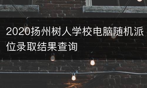 2020扬州树人学校电脑随机派位录取结果查询