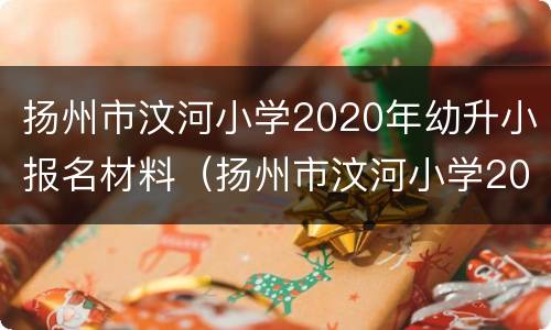 扬州市汶河小学2020年幼升小报名材料（扬州市汶河小学2020年幼升小报名材料）