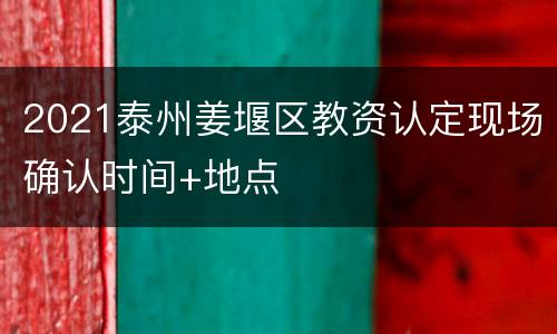 2021泰州姜堰区教资认定现场确认时间+地点