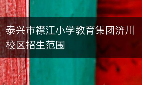 泰兴市襟江小学教育集团济川校区招生范围