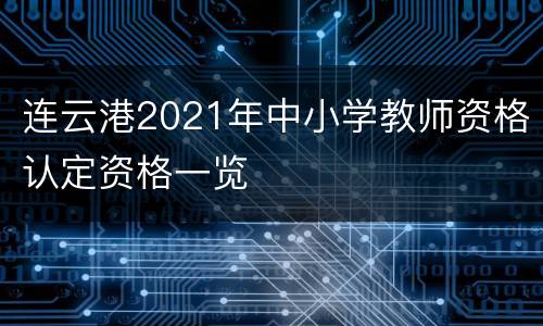 连云港2021年中小学教师资格认定资格一览