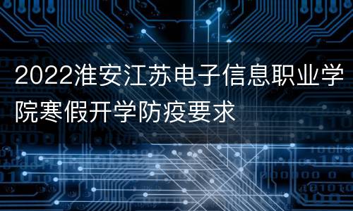 2022淮安江苏电子信息职业学院寒假开学防疫要求