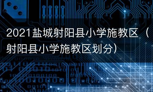 2021盐城射阳县小学施教区（射阳县小学施教区划分）