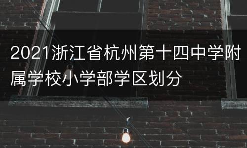 2021浙江省杭州第十四中学附属学校小学部学区划分