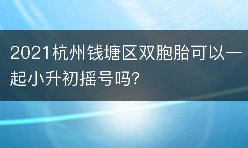 2021杭州钱塘区双胞胎可以一起小升初摇号吗？