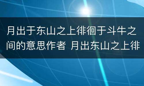 月出于东山之上徘徊于斗牛之间的意思作者 月出东山之上徘徊于斗牛之间的意思