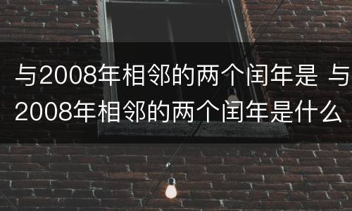 与2008年相邻的两个闰年是 与2008年相邻的两个闰年是什么年和什么年