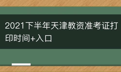 2021下半年天津教资准考证打印时间+入口