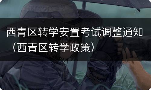 西青区转学安置考试调整通知（西青区转学政策）