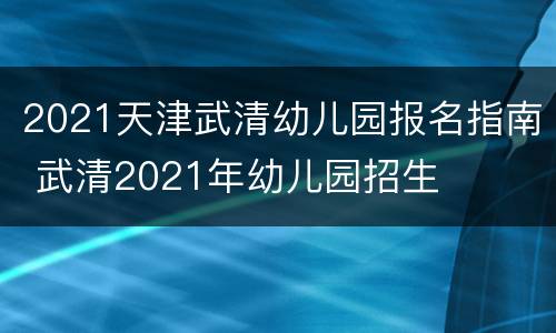 2021天津武清幼儿园报名指南 武清2021年幼儿园招生