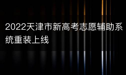 2022天津市新高考志愿辅助系统重装上线