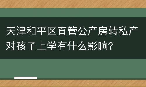 天津和平区直管公产房转私产对孩子上学有什么影响？