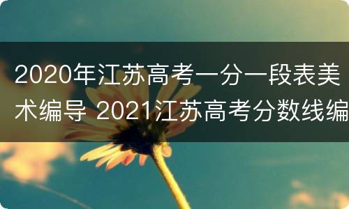 2020年江苏高考一分一段表美术编导 2021江苏高考分数线编导